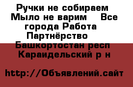 Ручки не собираем! Мыло не варим! - Все города Работа » Партнёрство   . Башкортостан респ.,Караидельский р-н